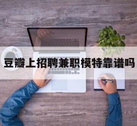 新沂豆瓣上雇用兼职模特靠谱吗的简单介绍