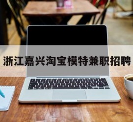 新沂浙江嘉兴淘宝模特兼职雇用(浙江嘉兴淘宝模特兼职雇用信息)