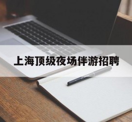 新沂上海顶级夜场伴游雇用(上海顶级夜场伴游雇用网)