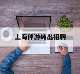 新沂上海伴游纯出雇用(上海伴游雇用月入20)