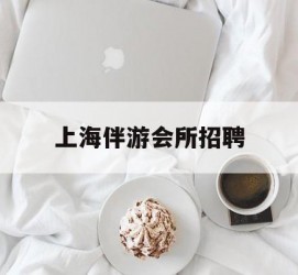 新沂上海伴游会所雇用(上海伴游雇用月入20)