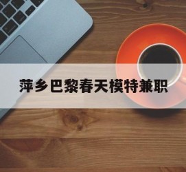 新沂萍乡巴黎春天模特兼职(萍乡巴黎春天模特兼职雇用)