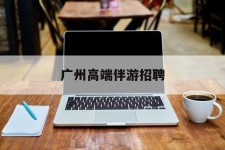 新沂广州高端伴游雇用(广州私家助理伴游雇用)