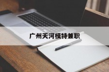 新沂广州天河模特兼职(广州天河区雇用模特)