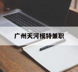 新沂广州天河模特兼职(广州天河区雇用模特)