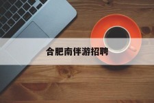 新沂合肥南伴游雇用(合肥导游雇用信息)