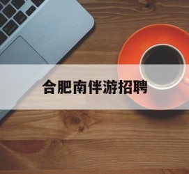 新沂合肥南伴游雇用(合肥导游雇用信息)