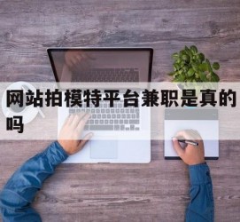新沂网站拍模特平台兼职是实的吗(网站拍模特平台兼职是实的吗吗)