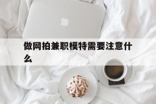 新沂做网拍兼职模特需要留意什么(做网拍模特好欠好)