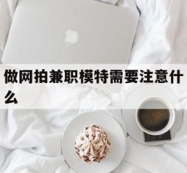 新沂做网拍兼职模特需要留意什么(做网拍模特好欠好)