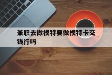 新沂关于兼职去做模特要做模特卡交钱行吗的信息