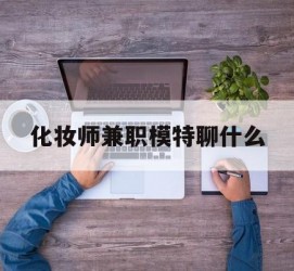 新沂化装师兼职模特聊什么(兼职化装师怎么样)